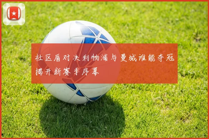 社区盾对决利物浦与曼城谁能夺冠揭开新赛季序幕