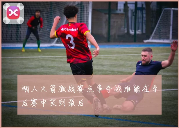 湖人火箭激战赛点争夺战谁能在季后赛中笑到最后