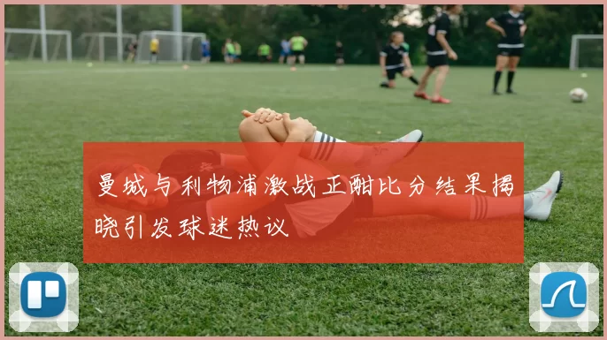 曼城与利物浦激战正酣比分结果揭晓引发球迷热议