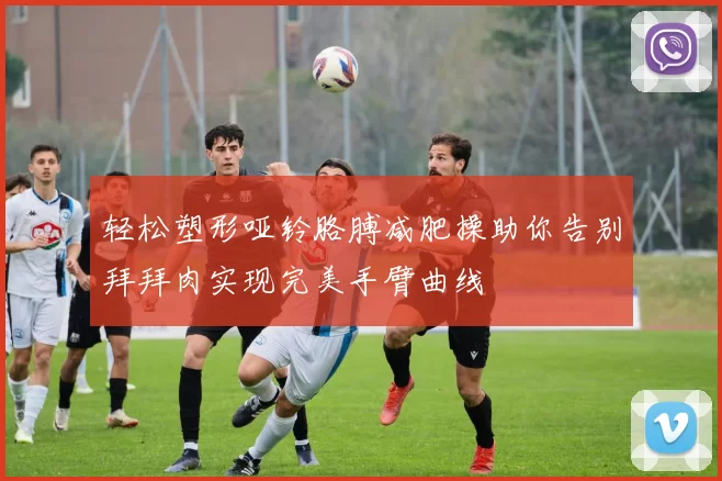 轻松塑形哑铃胳膊减肥操助你告别拜拜肉实现完美手臂曲线