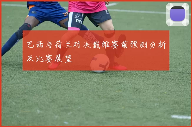 巴西与荷兰对决戴维赛前预测分析及比赛展望