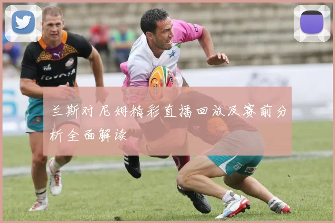 兰斯对尼姆精彩直播回放及赛前分析全面解读