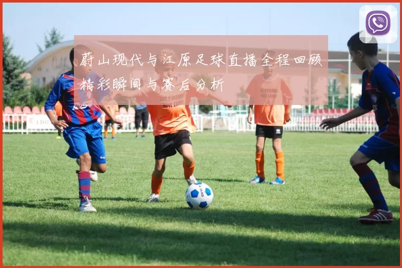 蔚山现代与江原足球直播全程回顾精彩瞬间与赛后分析