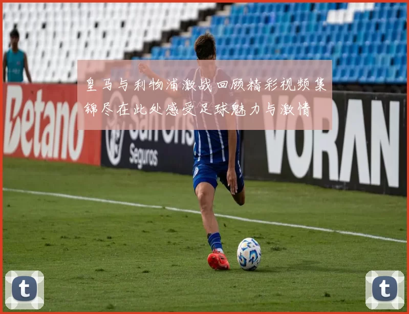 皇马与利物浦激战回顾精彩视频集锦尽在此处感受足球魅力与激情