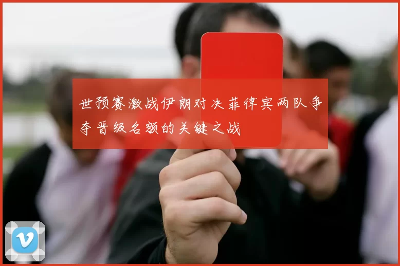 世预赛激战伊朗对决菲律宾两队争夺晋级名额的关键之战