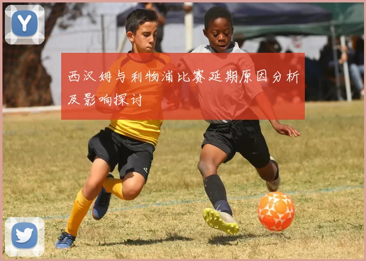 西汉姆与利物浦比赛延期原因分析及影响探讨