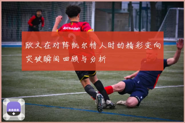 欧文在对阵凯尔特人时的精彩变向突破瞬间回顾与分析