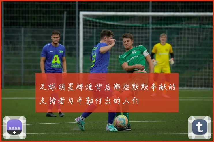 足球明星辉煌背后那些默默奉献的支持者与辛勤付出的人们