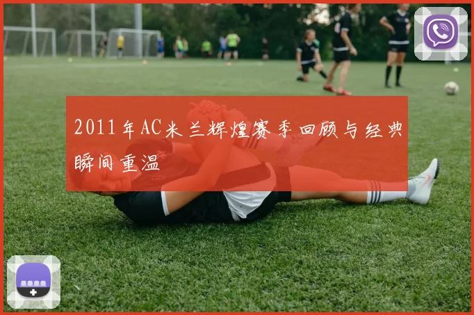 2011年AC米兰辉煌赛季回顾与经典瞬间重温