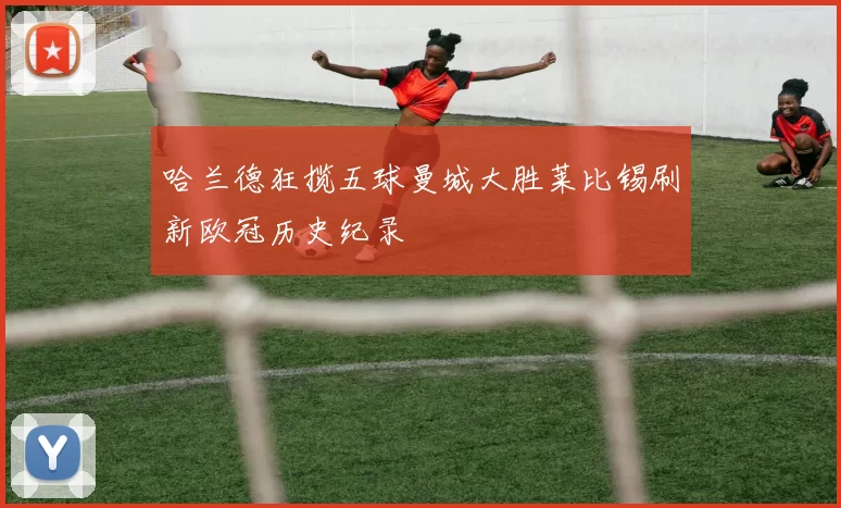 哈兰德狂揽五球曼城大胜莱比锡刷新欧冠历史纪录