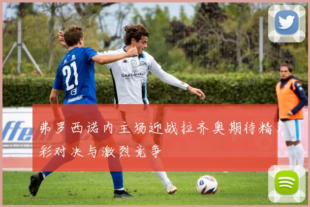 弗罗西诺内主场迎战拉齐奥期待精彩对决与激烈竞争